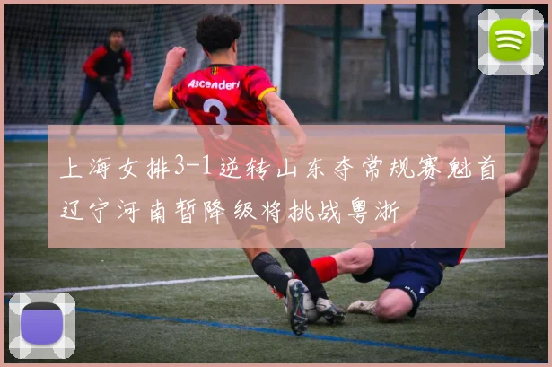 上海女排3-1逆转山东夺常规赛魁首辽宁河南暂降级将挑战粤浙