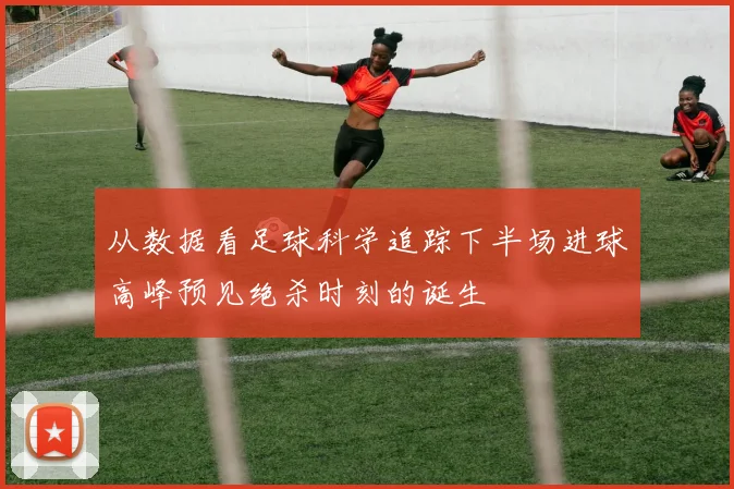 从数据看足球科学追踪下半场进球高峰预见绝杀时刻的诞生