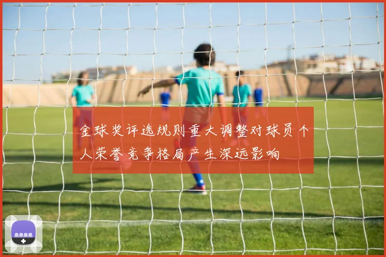 金球奖评选规则重大调整对球员个人荣誉竞争格局产生深远影响